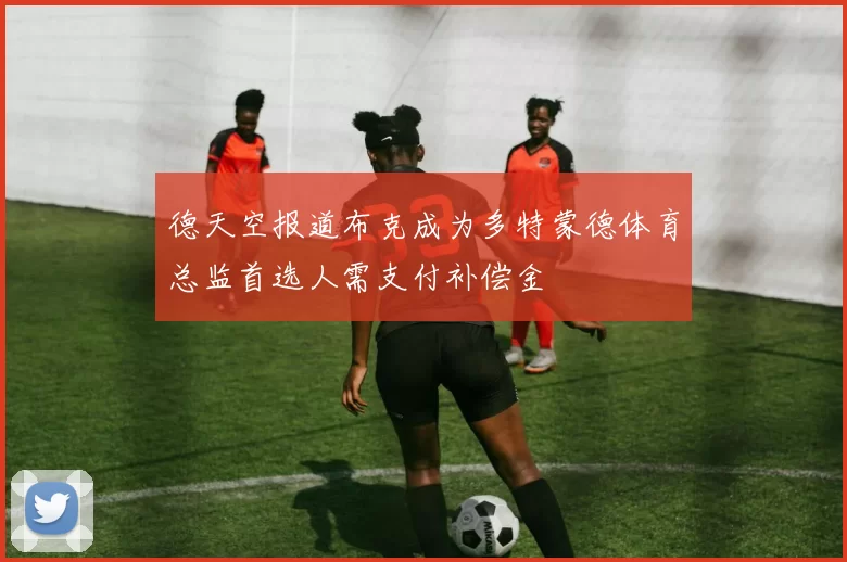 德天空报道布克成为多特蒙德体育总监首选人需支付补偿金