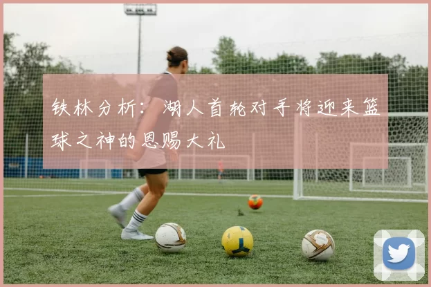 铁林分析：湖人首轮对手将迎来篮球之神的恩赐大礼