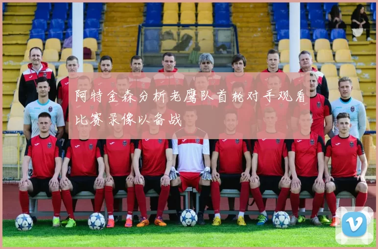 阿特金森分析老鹰队首轮对手观看比赛录像以备战