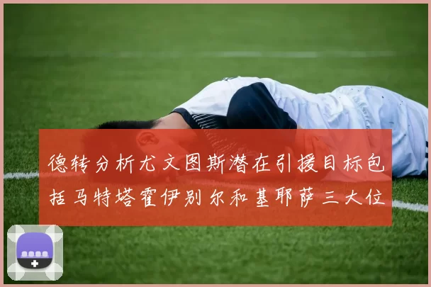 德转分析尤文图斯潜在引援目标包括马特塔霍伊别尔和基耶萨三大位置补强方案