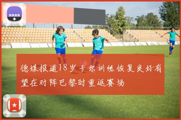 德媒报道18岁卡尔训练恢复良好有望在对阵巴黎时重返赛场
