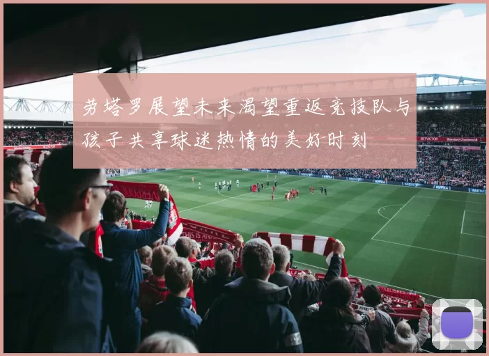 劳塔罗展望未来渴望重返竞技队与孩子共享球迷热情的美好时刻