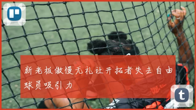新老板傲慢无礼让开拓者失去自由球员吸引力