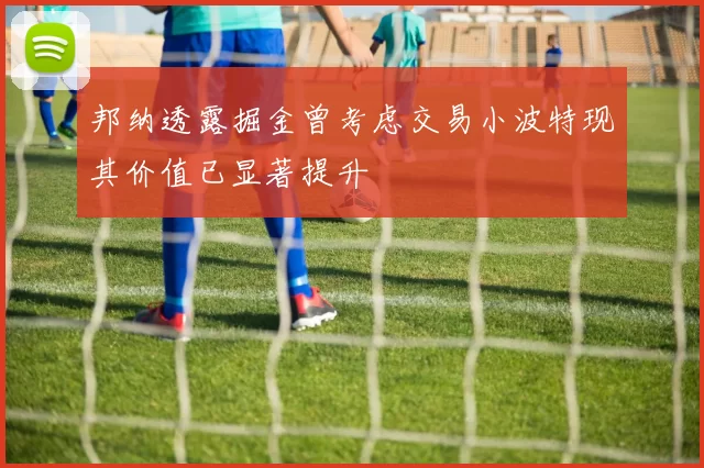 邦纳透露掘金曾考虑交易小波特现其价值已显著提升