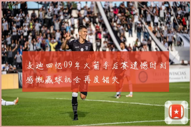 麦迪回忆09年火箭季后赛遗憾时刻感慨赢球机会再度错失