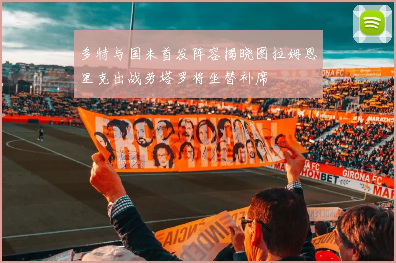 多特与国米首发阵容揭晓图拉姆恩里克出战劳塔罗将坐替补席