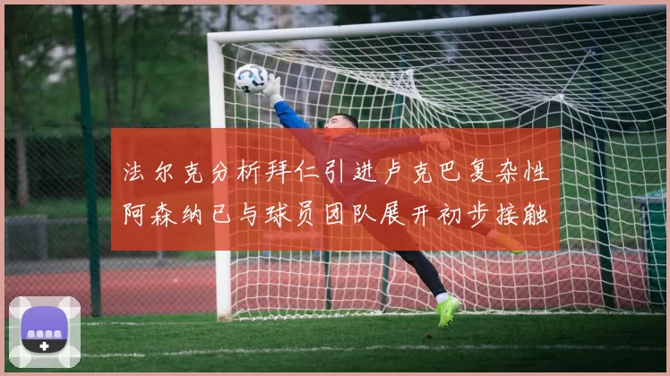 法尔克分析拜仁引进卢克巴复杂性阿森纳已与球员团队展开初步接触