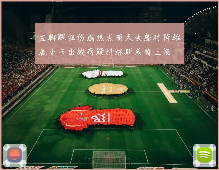 左脚踝扭伤成焦点明天快船对阵雄鹿小卡出战存疑科林斯或将上场