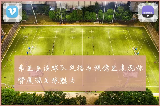 弗里克谈球队风格与佩德里表现称赞展现足球魅力