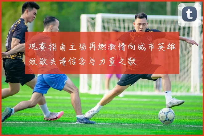 观赛指南主场再燃激情向城市英雄致敬共谱信念与力量之歌