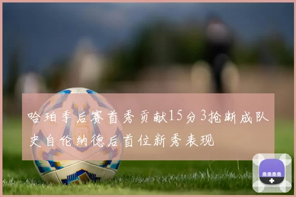 哈珀季后赛首秀贡献15分3抢断成队史自伦纳德后首位新秀表现