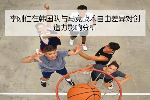 李刚仁在韩国队与马竞战术自由差异对创造力影响分析 - leyu