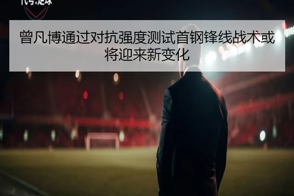 曾凡博通过对抗强度测试首钢锋线战术或将迎来新变化 - leyu